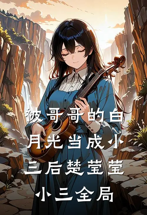 被哥哥的白月光当成小三后楚莹莹小三全局