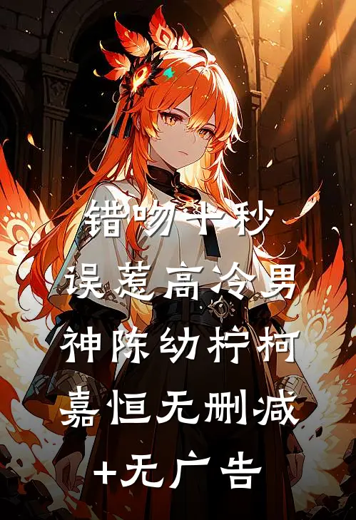 错吻十秒：误惹高冷男神陈幼柠柯嘉恒无删减+无广告