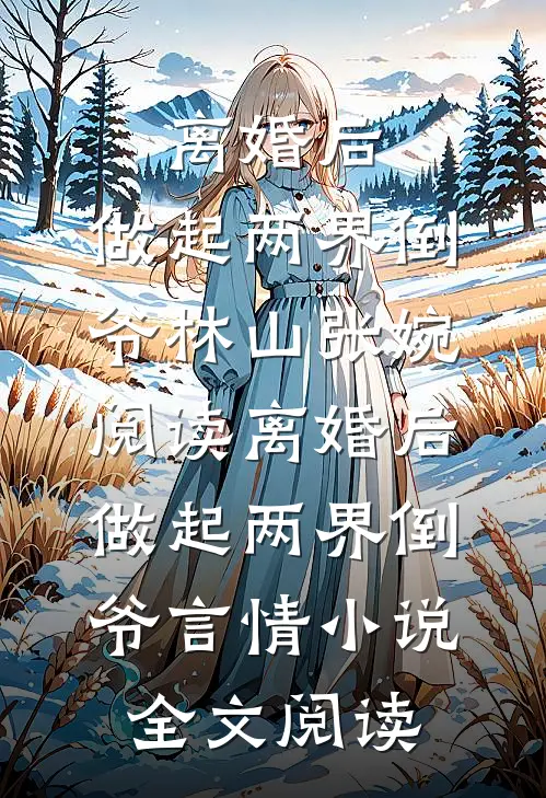 离婚后，做起两界倒爷林山张婉阅读_离婚后，做起两界倒爷言情小说全文阅读