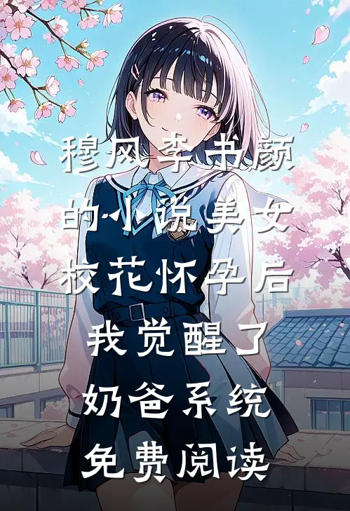 穆风李书颜的小说美女校花怀孕后，我觉醒了奶爸系统免费阅读