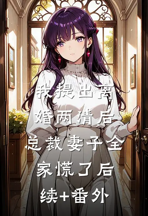 我提出离婚两清后，总裁妻子全家慌了后续+番外