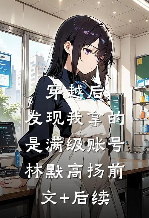 穿越后，发现我拿的是满级账号林默高扬前文+后续