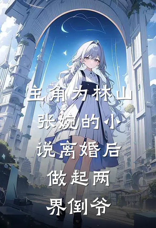 主角为林山张婉的小说离婚后，做起两界倒爷
