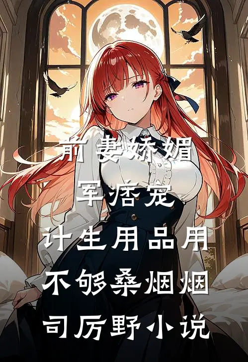 前妻娇媚军痞宠，计生用品用不够桑烟烟司厉野小说