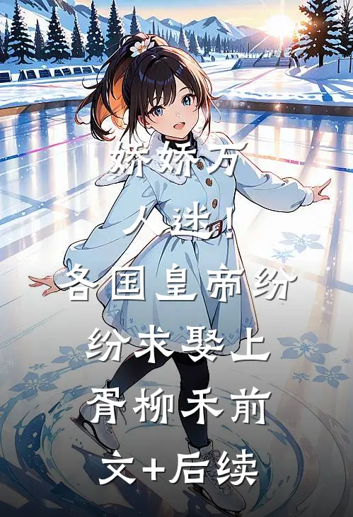 娇娇万人迷！各国皇帝纷纷求娶上胥柳禾前文+后续