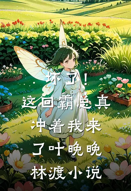坏了！这回霸总真冲着我来了叶晚晚林渡小说
