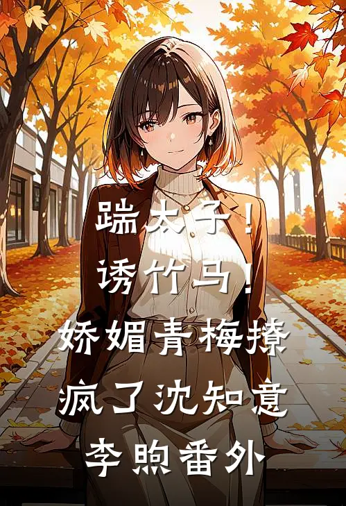 踹太子！诱竹马！娇媚青梅撩疯了沈知意李煦番外