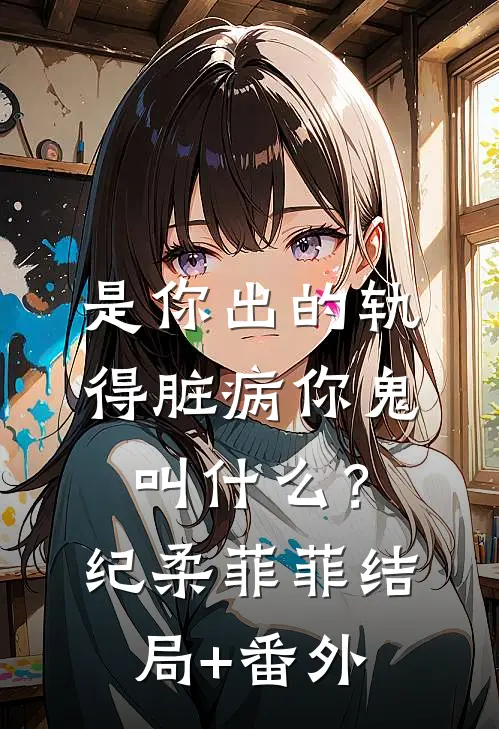 是你出的轨，得脏病你鬼叫什么？纪柔菲菲结局+番外