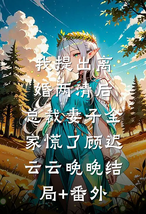 我提出离婚两清后，总裁妻子全家慌了顾迟云云晚晚结局+番外