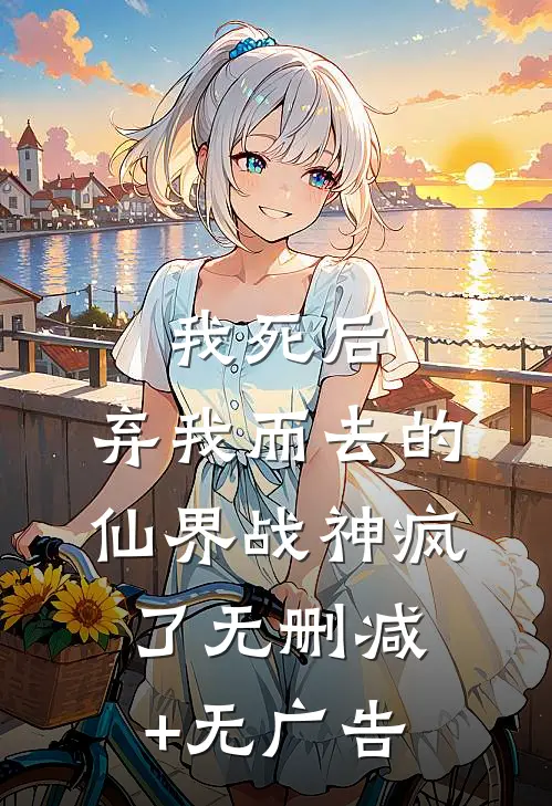 我死后，弃我而去的仙界战神疯了无删减+无广告