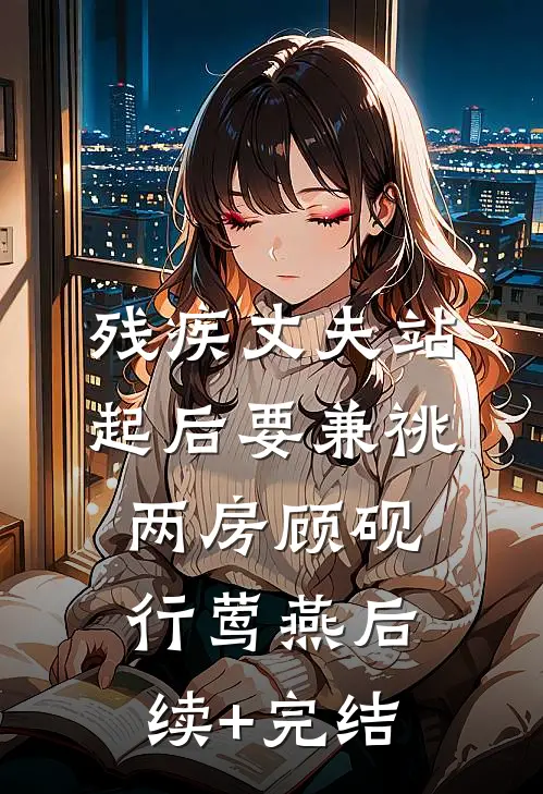 残疾丈夫站起后要兼祧两房顾砚行莺燕后续+完结