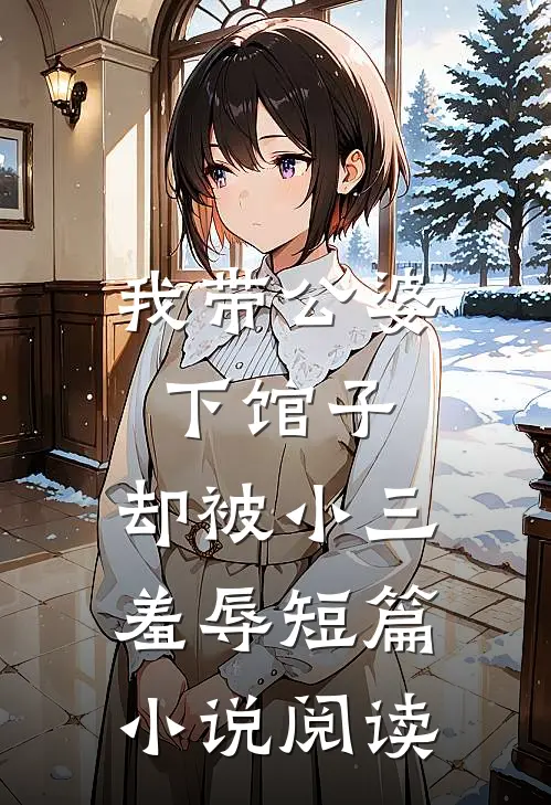我带公婆下馆子,却被小三羞辱短篇阅读全文