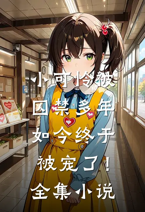 小可怜被囚禁多年，如今终于被宠了！全集小说