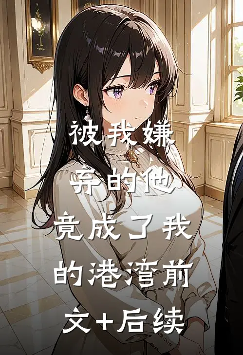 被我嫌弃的他，竟成了我的港湾前文+后续