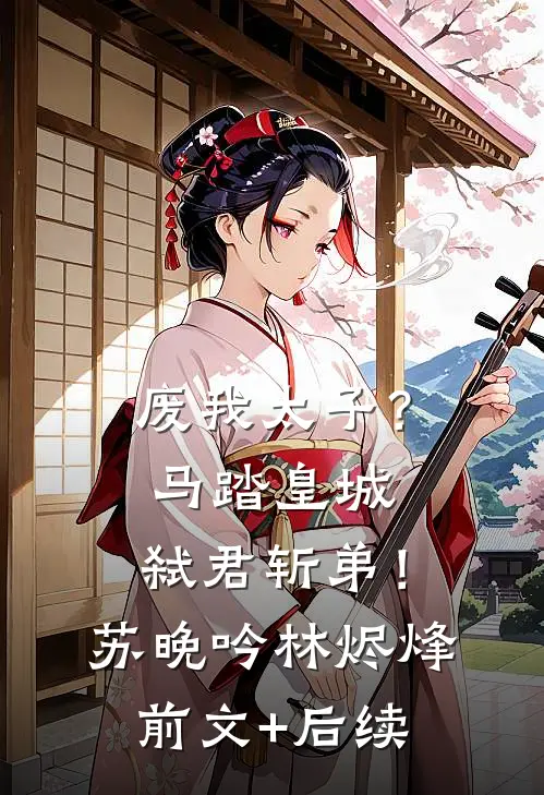 废我太子？马踏皇城，弑君斩弟！苏晚吟林烬烽前文+后续