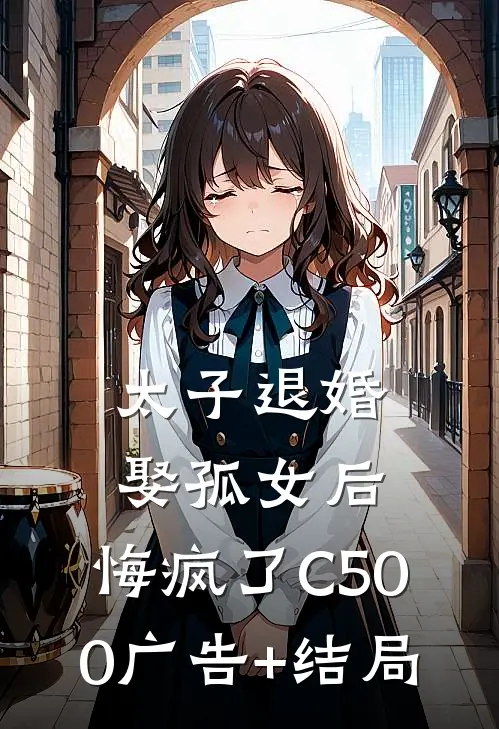 太子退婚娶孤女后，悔疯了C500广告+结局