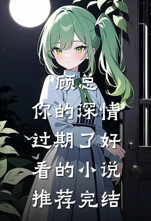 顾总，你的深情过期了好看的小说推荐完结