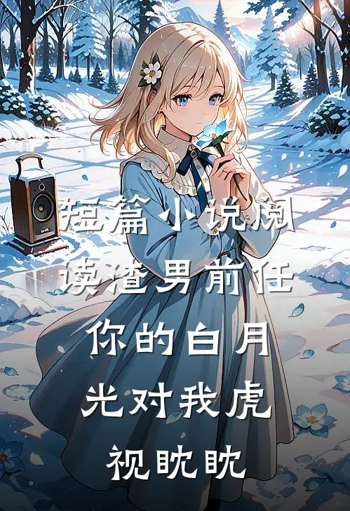 短篇小说阅读渣男前任，你的白月光对我虎视眈眈