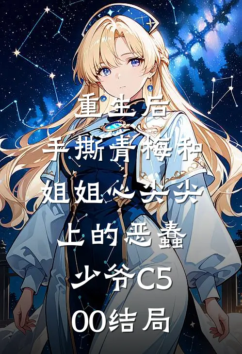 重生后，手撕青梅和姐姐心尖尖上的恶蠢少爷C500结局