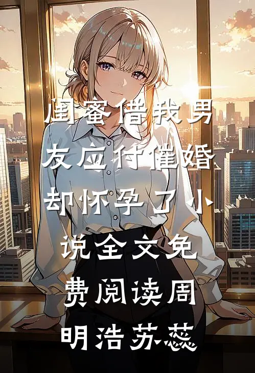 闺蜜借我男友应付催婚，却怀孕了小说全文免费阅读周明浩苏蕊