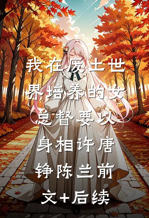 我在废土世界培养的女总督要以身相许唐铮陈兰前文+后续