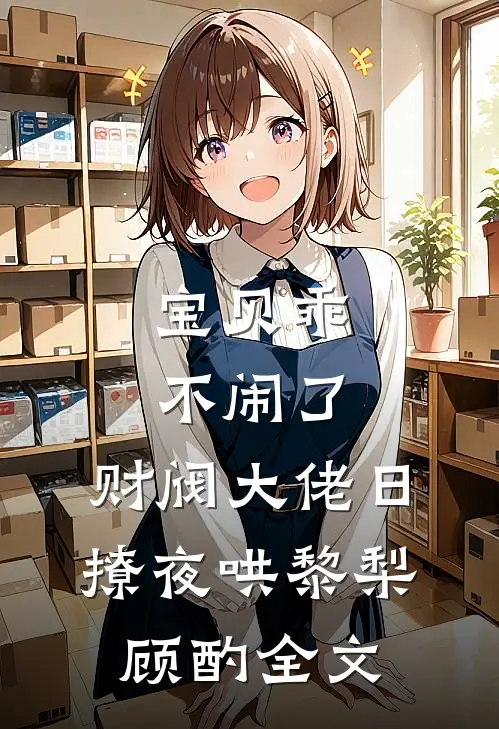 宝贝乖不闹了，财阀大佬日撩夜哄黎梨顾酌全文