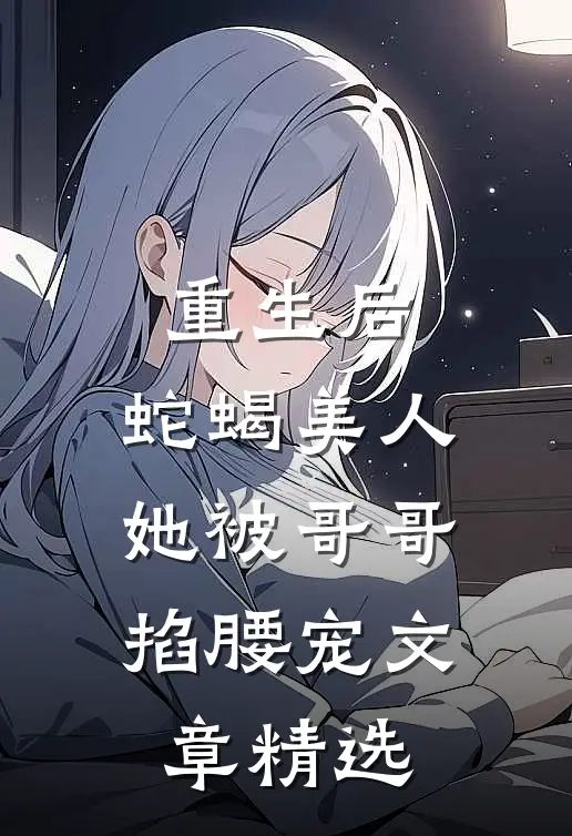 重生后，蛇蝎美人她被哥哥掐腰宠文章精选