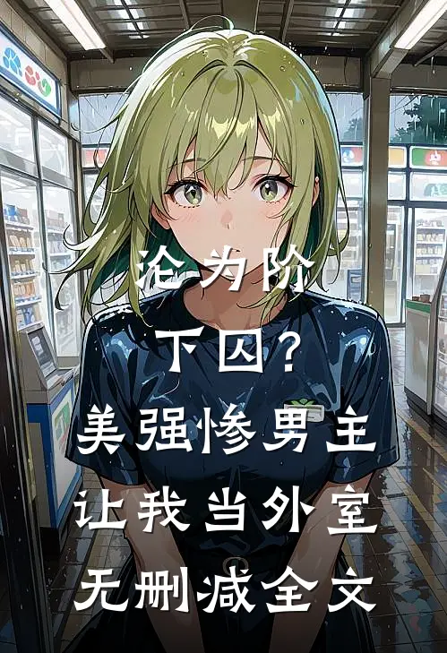 沦为阶下囚？美强惨男主让我当外室无删减全文