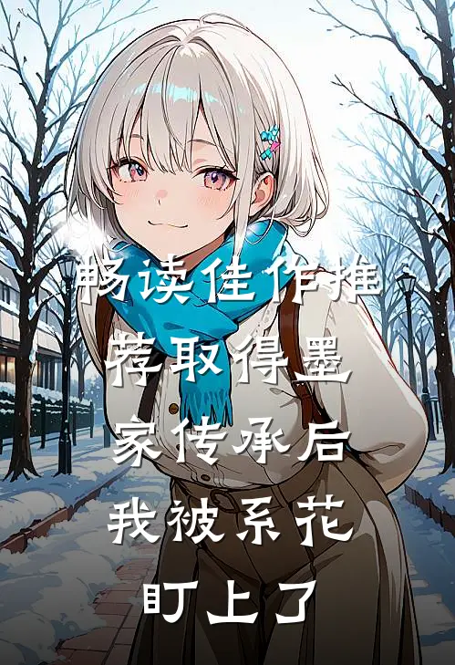 畅读佳作推荐取得墨家传承后，我被系花盯上了