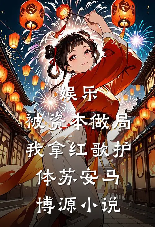 娱乐：被资本做局，我拿红歌护体苏安马博源小说