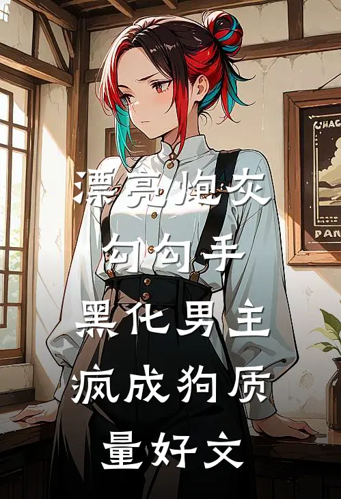 漂亮炮灰勾勾手，黑化男主疯成狗质量好文