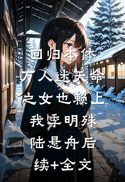 回归本体，万人迷天命之女也赖上我季明殊陆悬舟后续+全文