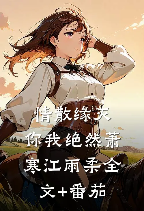 情散缘灭，你我绝然萧寒江雨柔全文+番茄