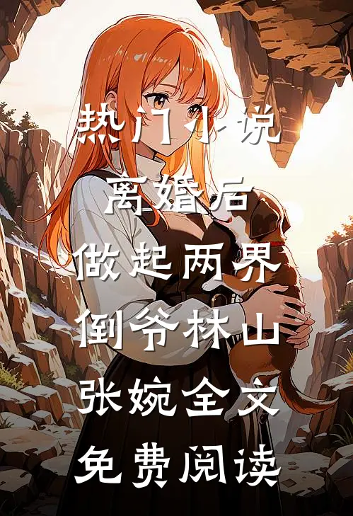 热门小说离婚后，做起两界倒爷林山张婉全文免费阅读