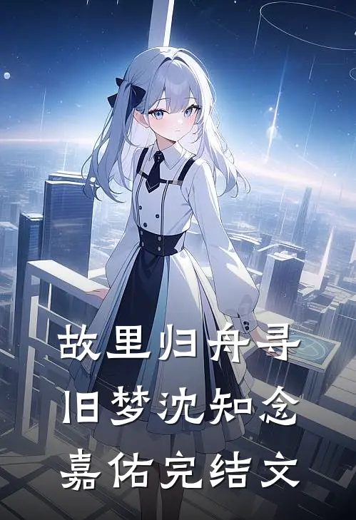 故里归舟寻旧梦沈知念嘉佑完结文