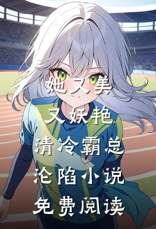 她又美又妖艳，清冷霸总沦陷小说免费阅读