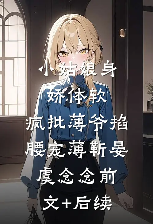 小姑娘身娇体软，疯批薄爷掐腰宠薄靳晏虞念念前文+后续