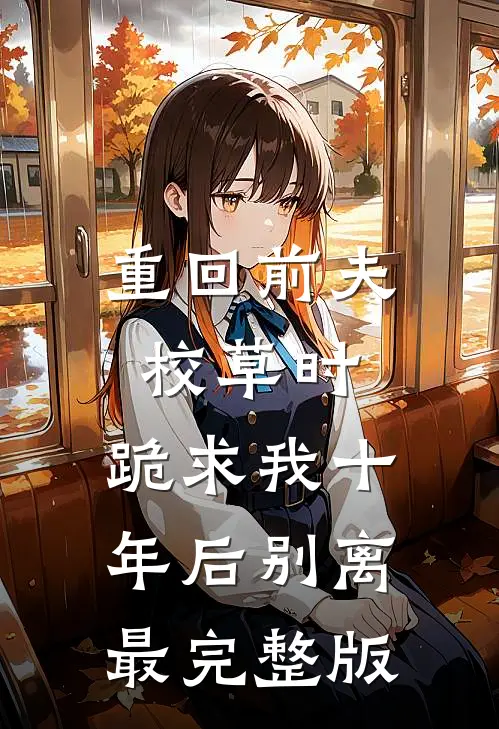 重回前夫校草时，跪求我十年后别离最完整版