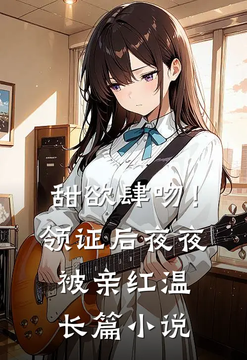 甜欲肆吻！领证后夜夜被亲红温长篇小说