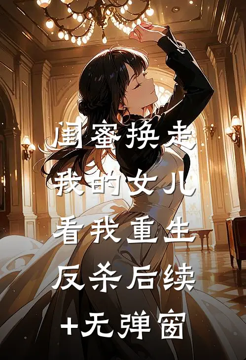 闺蜜换走我的女儿，看我重生反杀后续+无弹窗