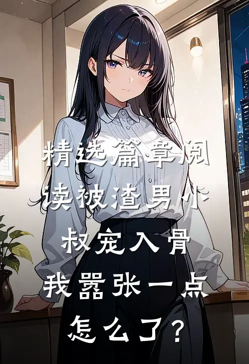 精选篇章阅读被渣男小叔宠入骨，我嚣张一点怎么了？