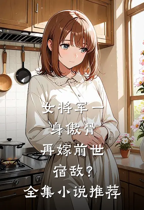 女将军一身傲骨，再嫁前世宿敌？全集小说推荐