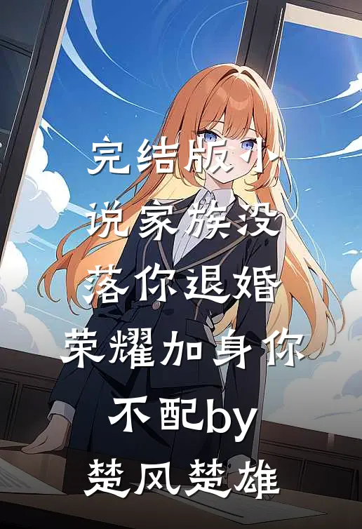 完结版小说家族没落你退婚，荣耀加身你不配by楚风楚雄
