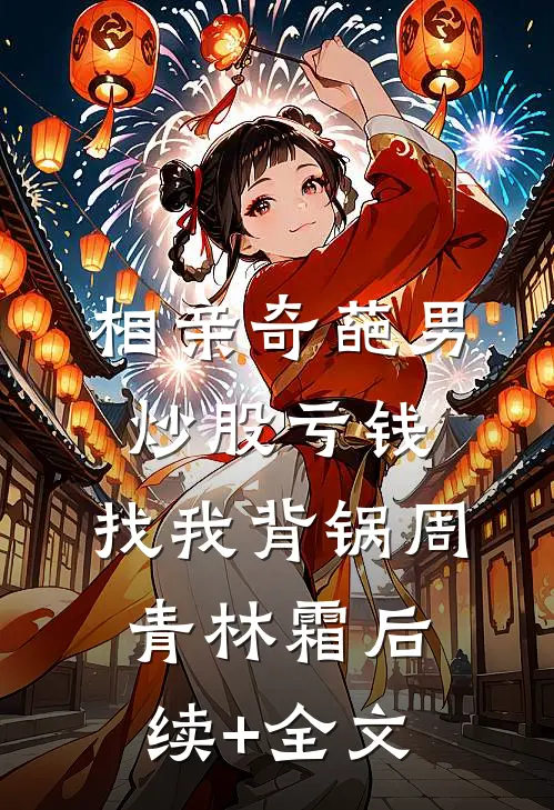 相亲奇葩男炒股亏钱，找我背锅周青林霜后续+全文