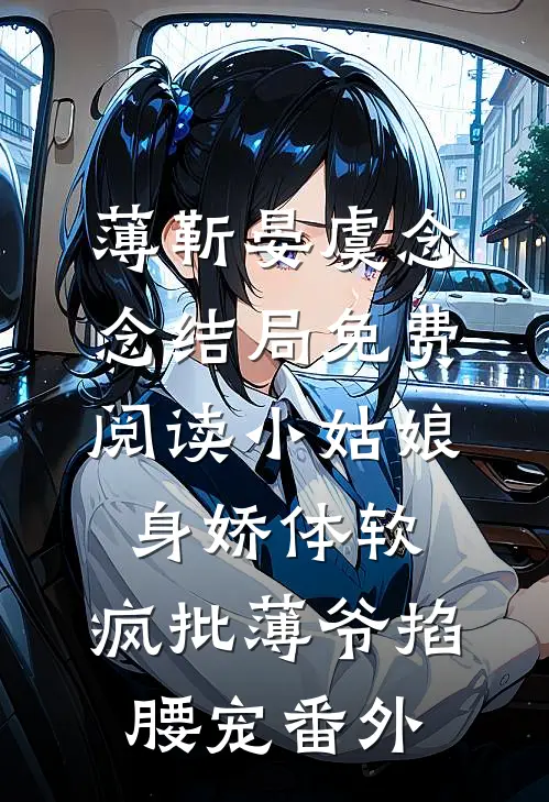 薄靳晏虞念念结局免费阅读小姑娘身娇体软，疯批薄爷掐腰宠番外