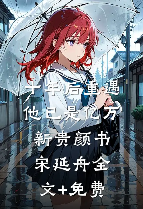 十年后重遇，他已是亿万新贵颜书宋延舟全文+免费