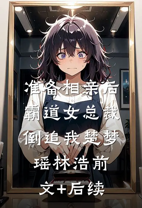 准备相亲后，霸道女总裁倒追我楚梦瑶林浩前文+后续