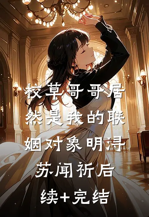 校草哥哥居然是我的联姻对象明浔苏闻祈后续+完结