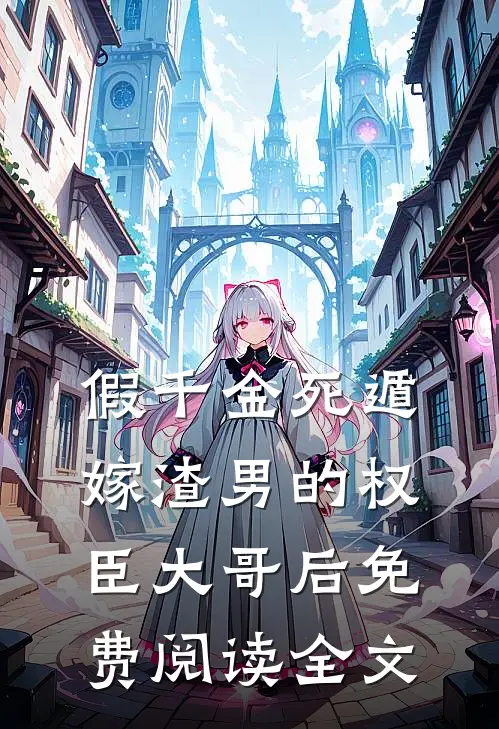 假千金死遁，嫁渣男的权臣大哥后免费阅读全文