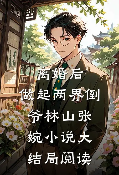 离婚后，做起两界倒爷林山张婉小说大结局阅读